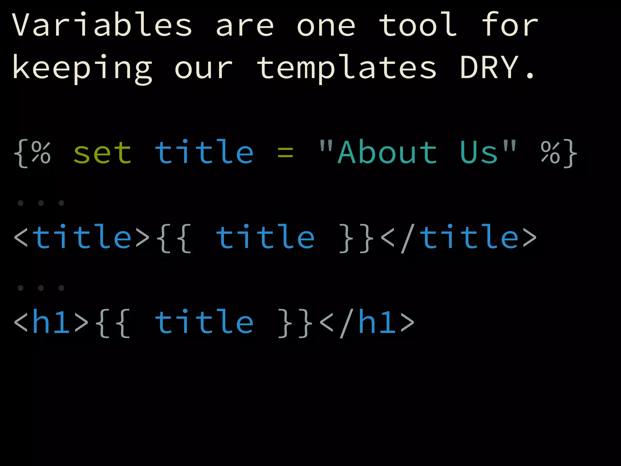 Variables are one tool for
keeping our templates DRY.
!
{% set title = "About Us" %}
...
<title>{{ title }}</title>
...
<h1>{{ title }}</h1>
 