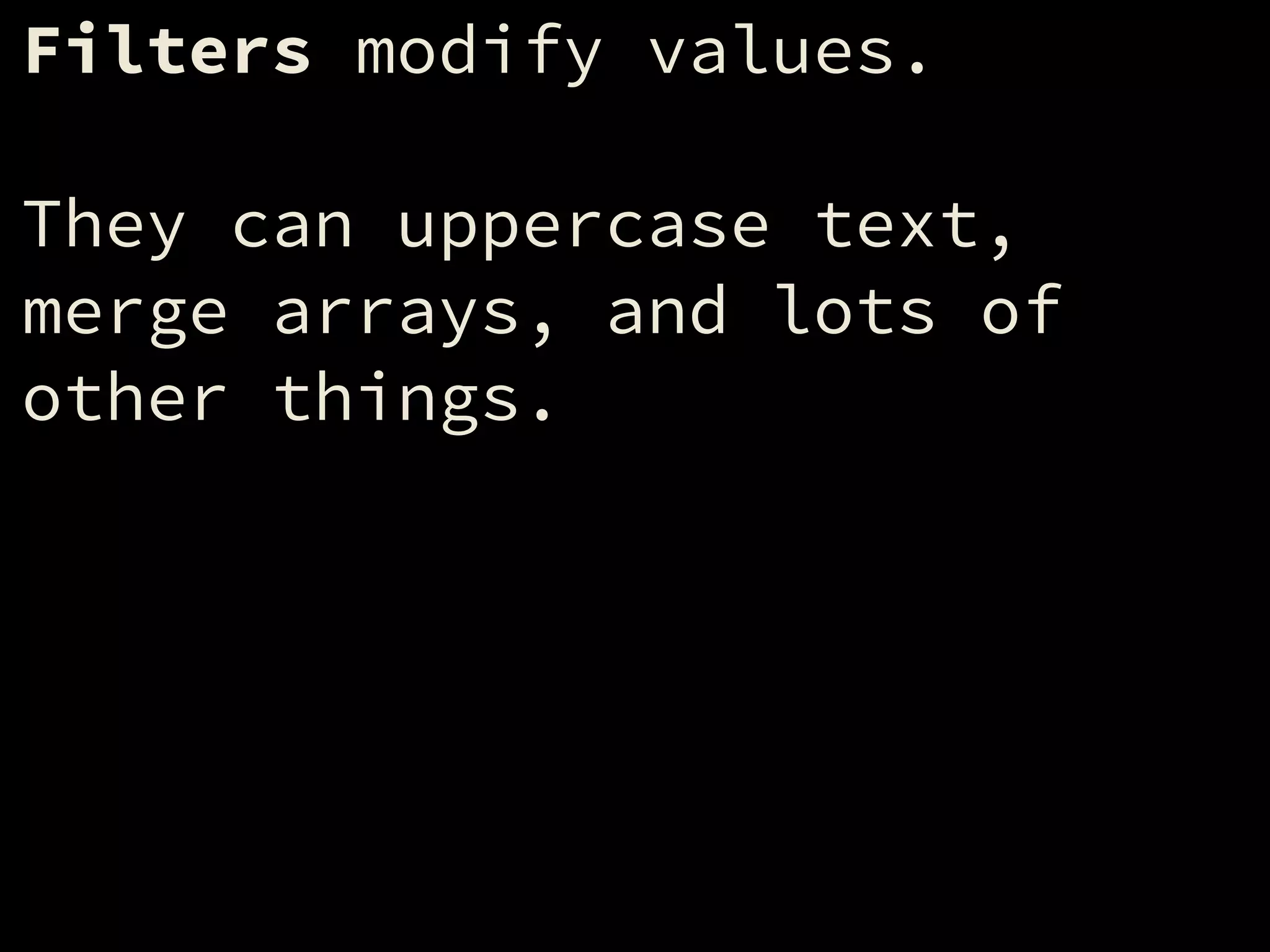 Filters modify values.
!
They can uppercase text,
merge arrays, and lots of
other things.
 