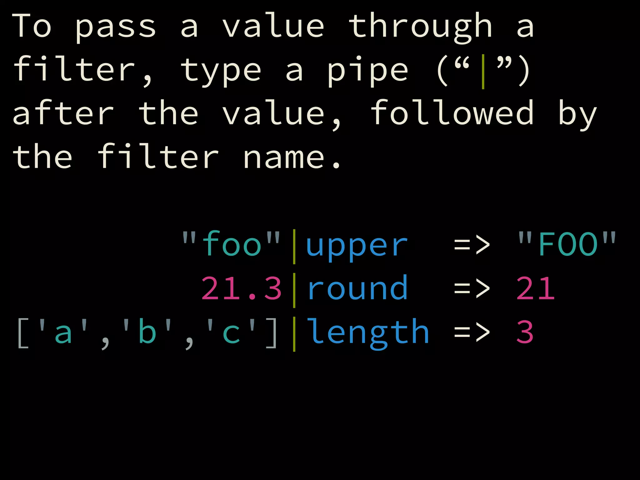 To pass a value through a
filter, type a pipe (“|”)
after the value, followed by
the filter name.
!
"foo"|upper => "FOO"
21.3|round => 21
['a','b','c']|length => 3
 