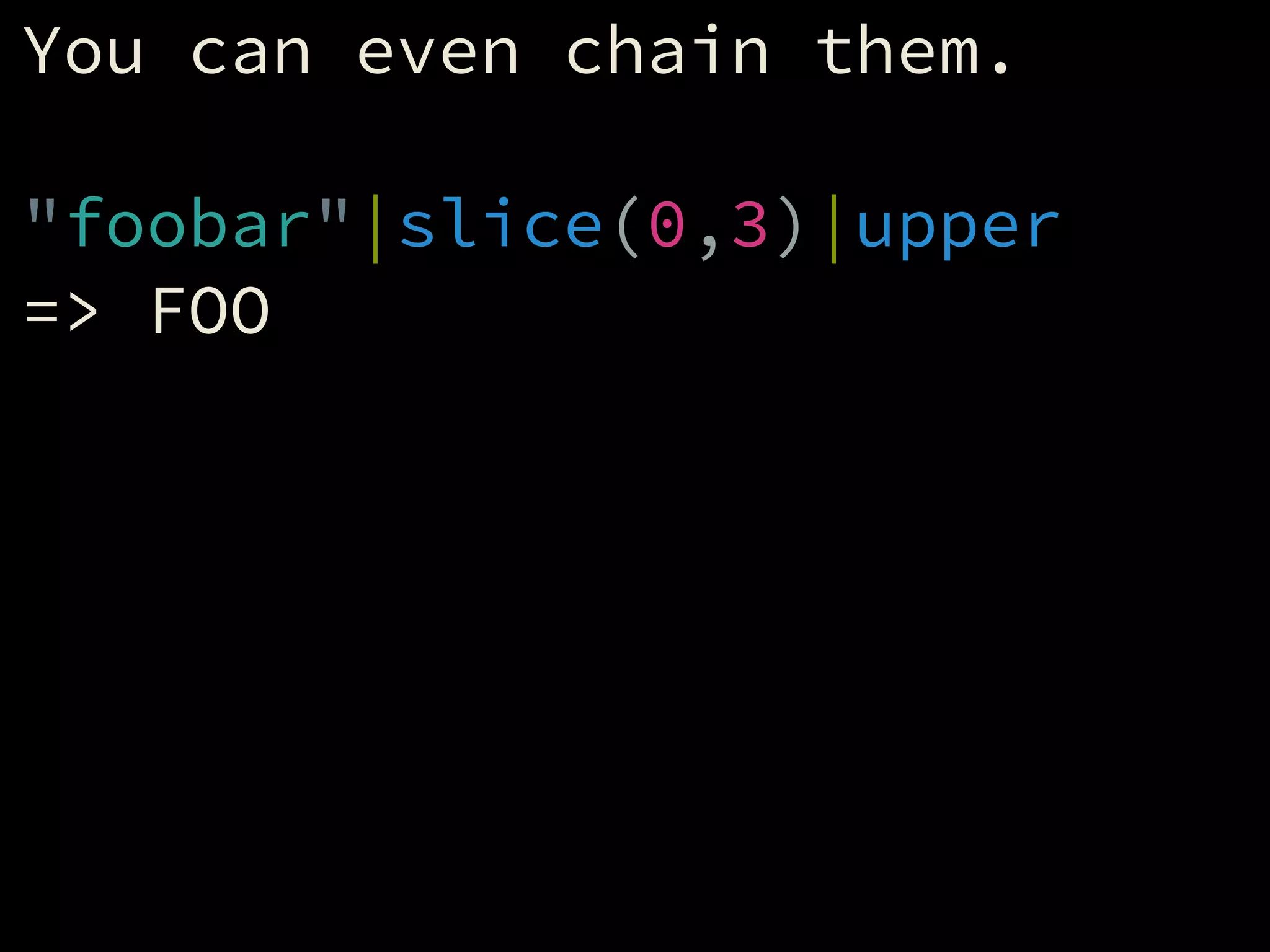 You can even chain them.
!
"foobar"|slice(0,3)|upper
=> FOO
 
