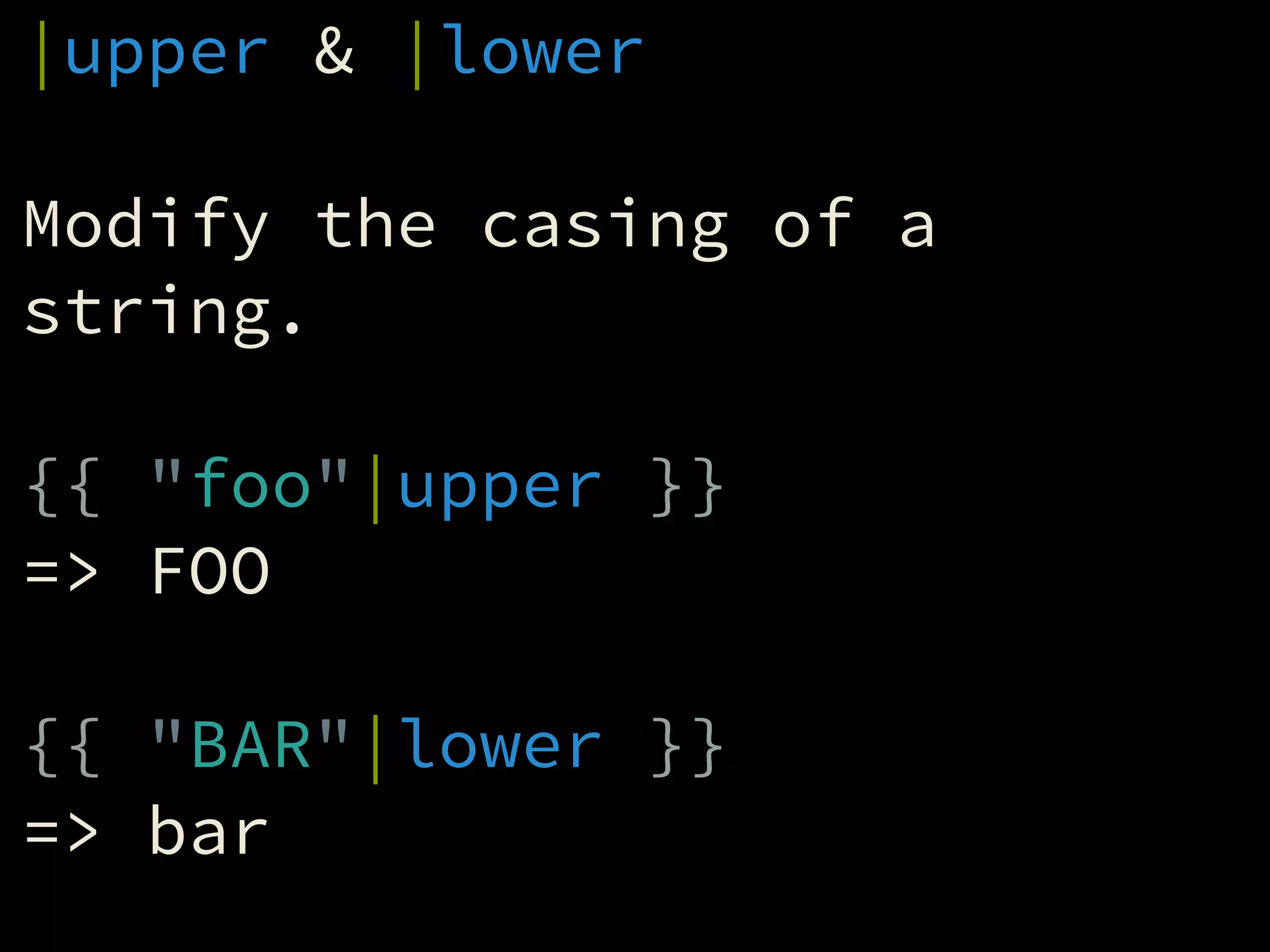 |upper & |lower
!
Modify the casing of a
string.
!
{{ "foo"|upper }}
=> FOO
!
{{ "BAR"|lower }}
=> bar
 