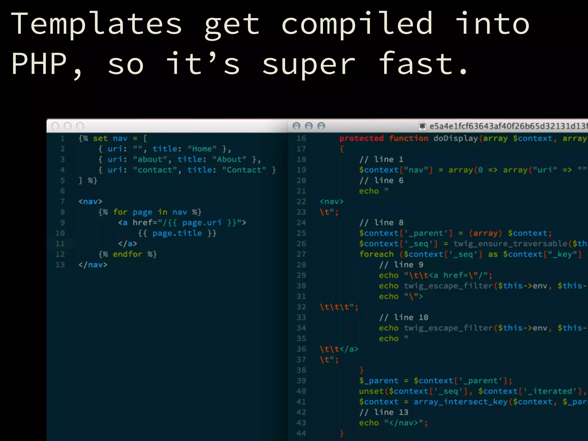 Templates get compiled into
PHP, so it’s super fast.
 
