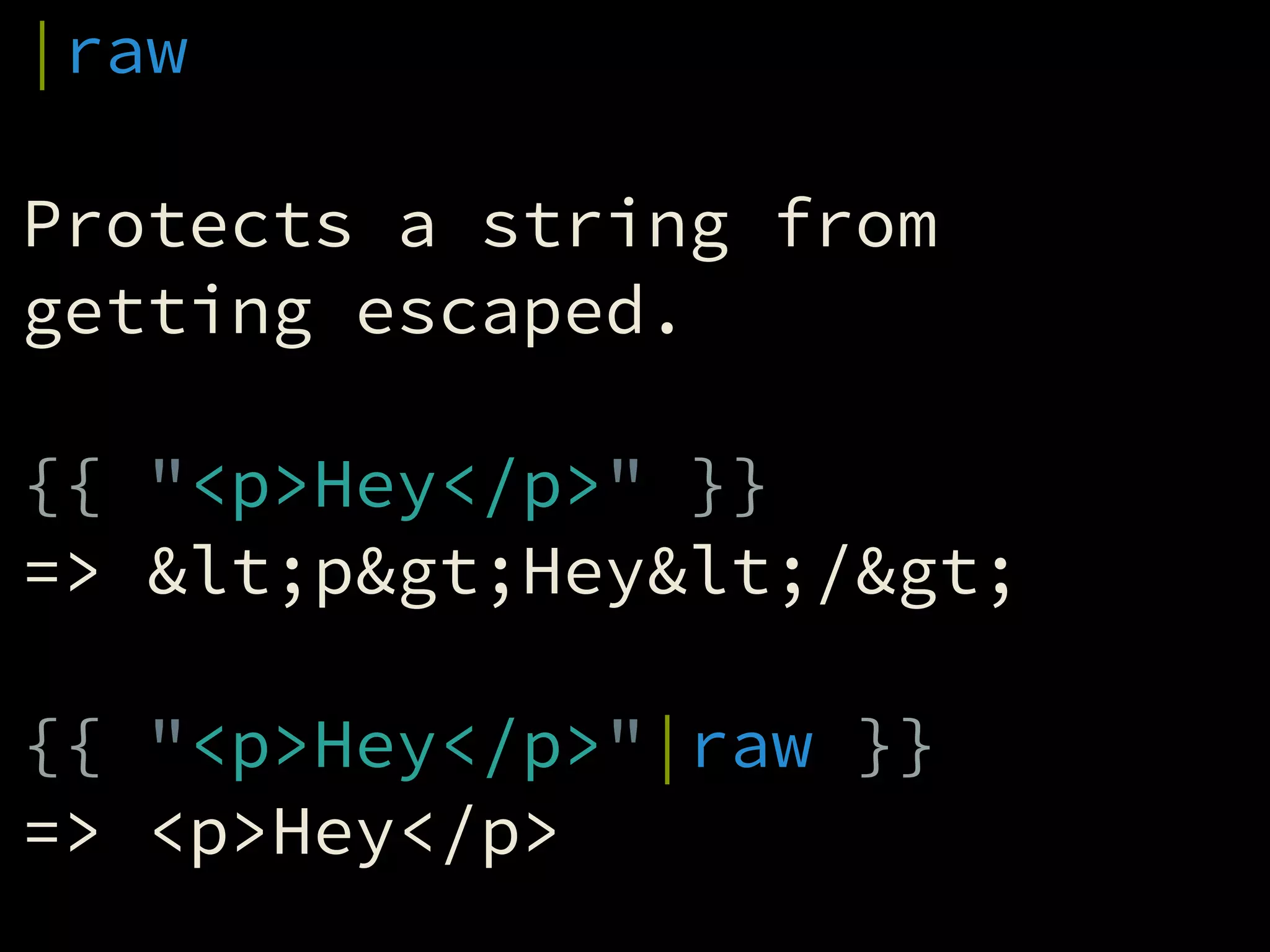 |raw
!
Protects a string from
getting escaped.
!
{{ "<p>Hey</p>" }}
=> <p>Hey</>
!
{{ "<p>Hey</p>"|raw }}
=> <p>Hey</p>
 