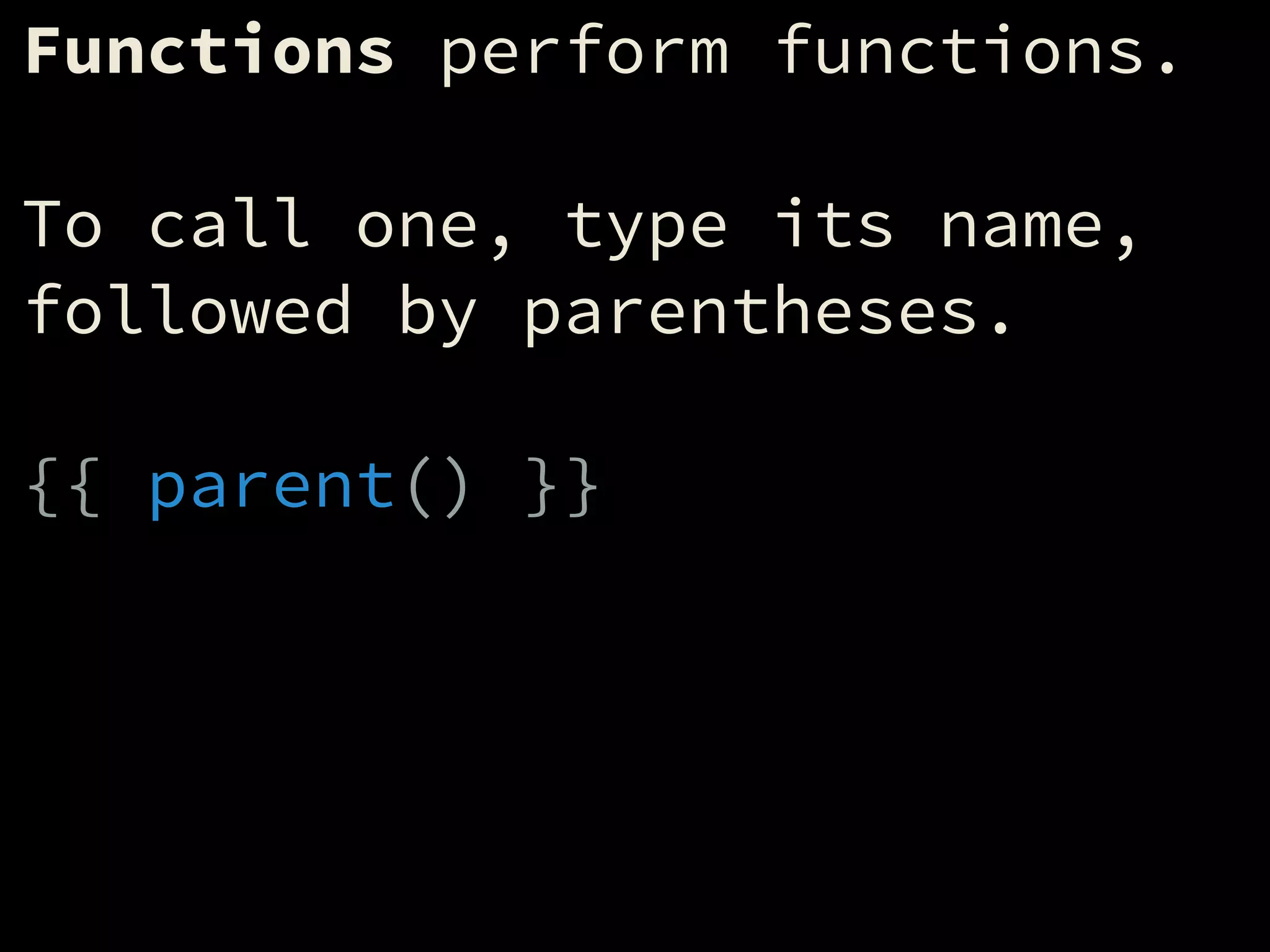 Functions perform functions.
!
To call one, type its name,
followed by parentheses.
!
{{ parent() }}
 