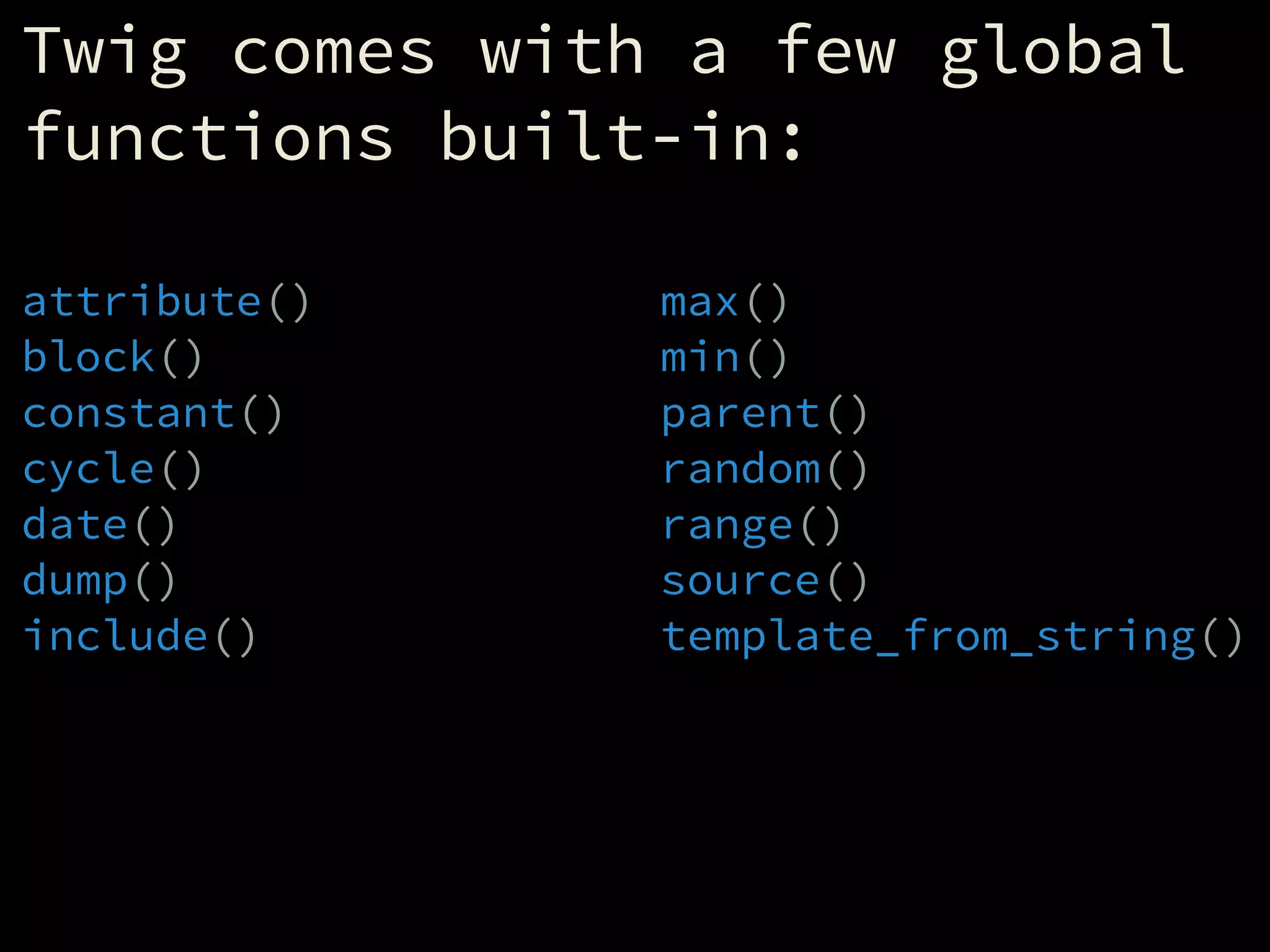 Twig comes with a few global
functions built-in:
attribute()
block()
constant()
cycle()
date()
dump()
include()
max()
min()
parent()
random()
range()
source()
template_from_string()
 