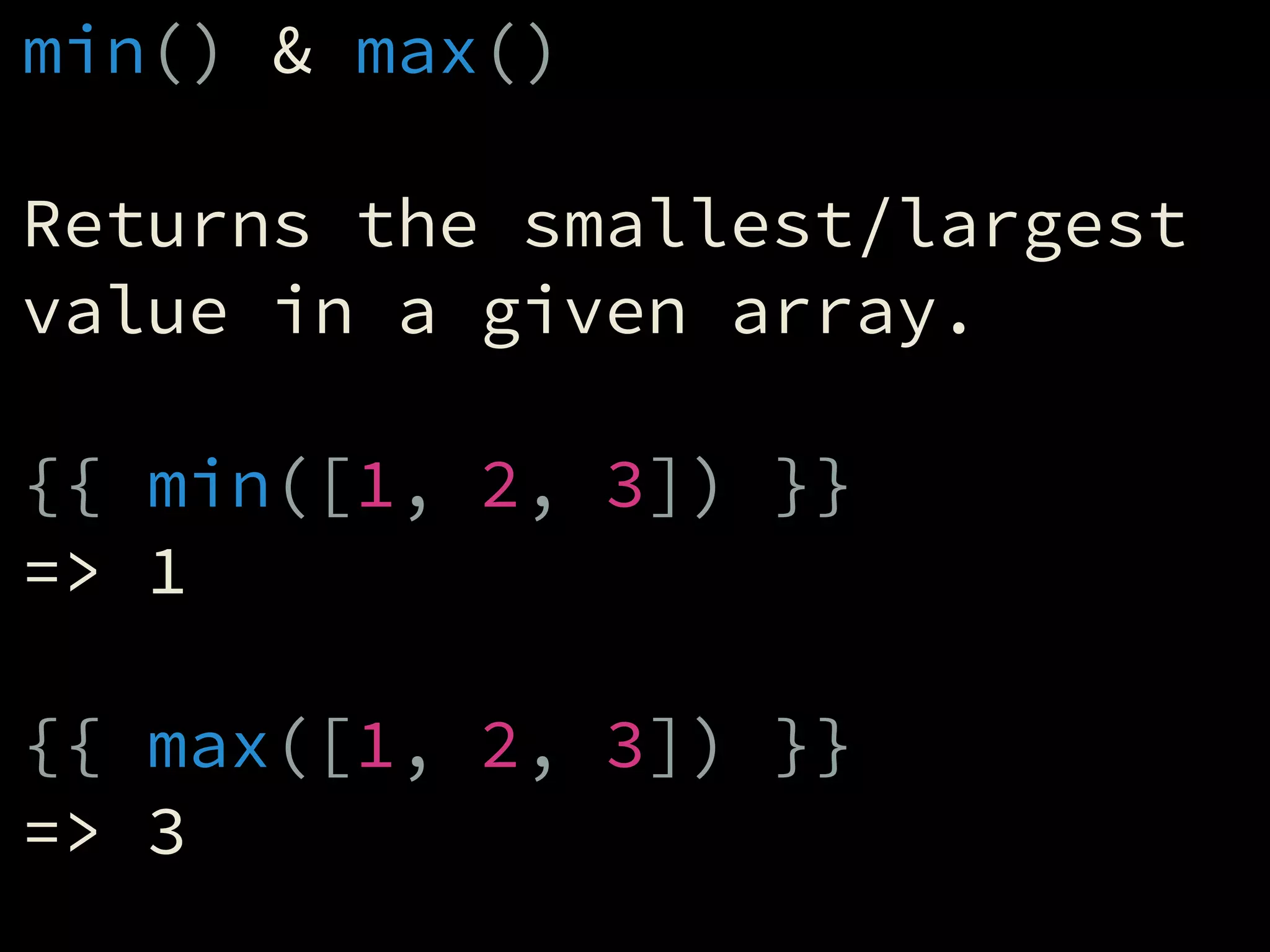 min() & max()
!
Returns the smallest/largest
value in a given array.
!
{{ min([1, 2, 3]) }}
=> 1
!
{{ max([1, 2, 3]) }}
=> 3
 