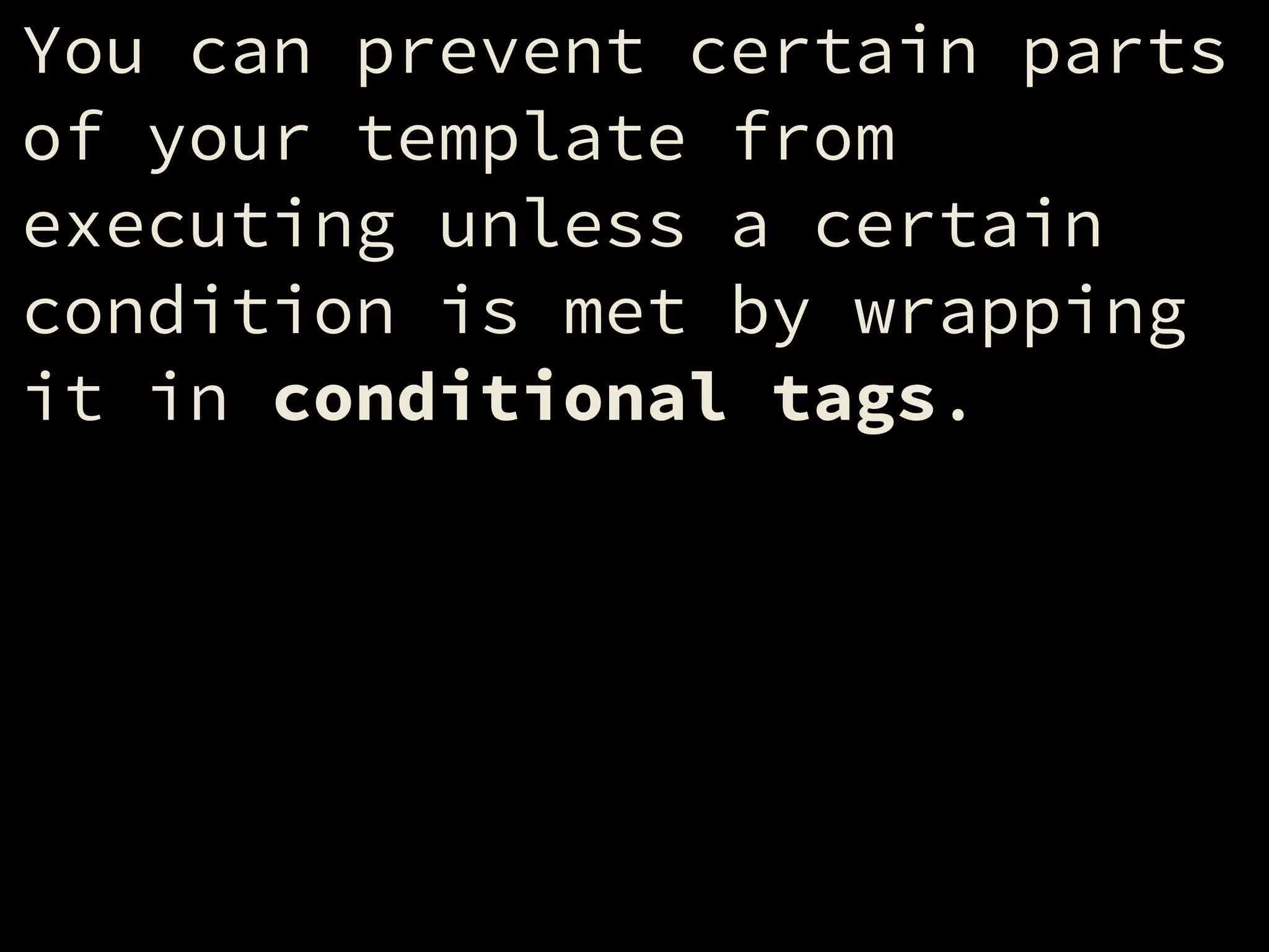 You can prevent certain parts
of your template from
executing unless a certain
condition is met by wrapping
it in conditional tags.
 