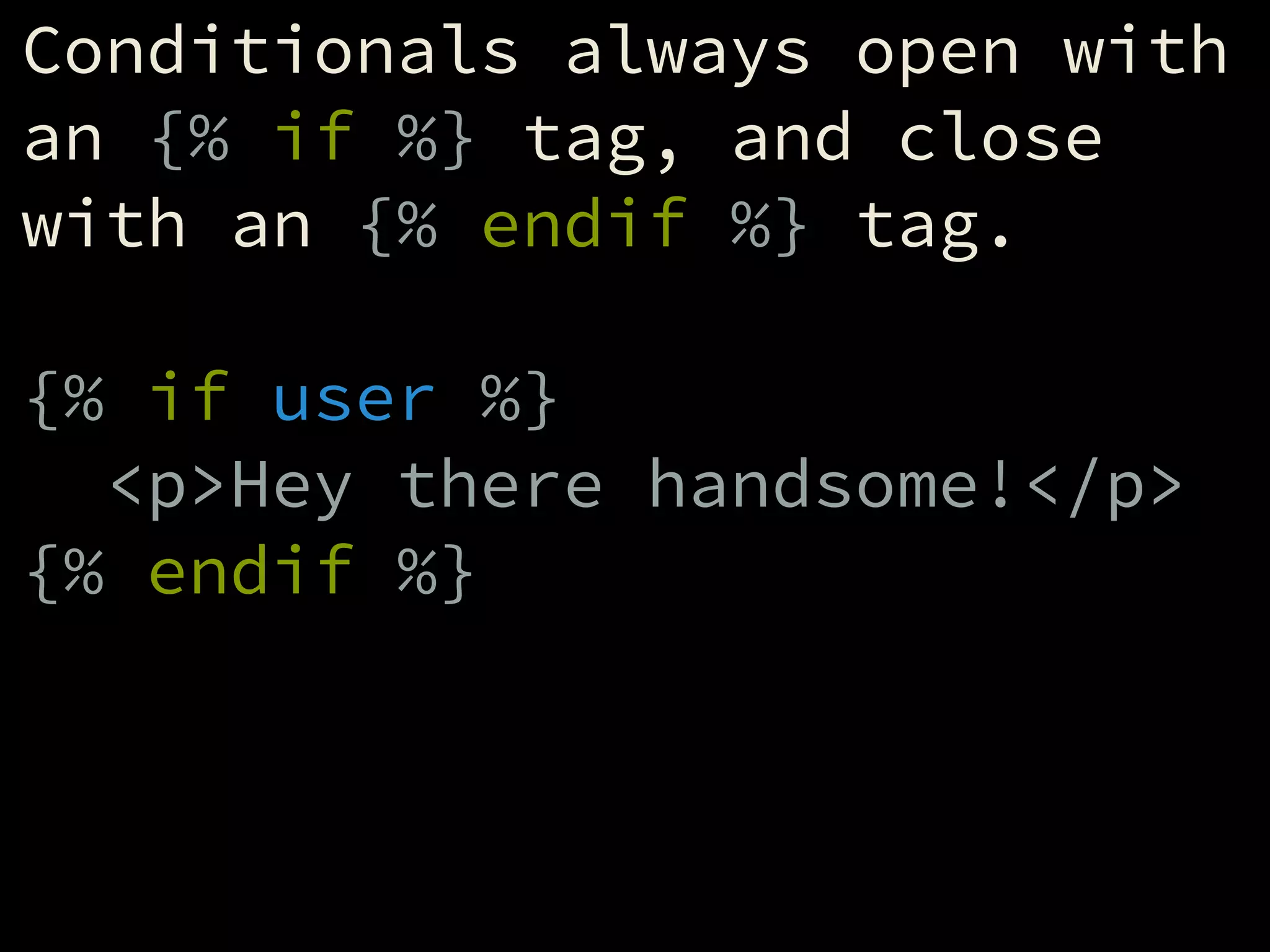 Conditionals always open with
an {% if %} tag, and close
with an {% endif %} tag.
!
{% if user %}
<p>Hey there handsome!</p>
{% endif %}
 