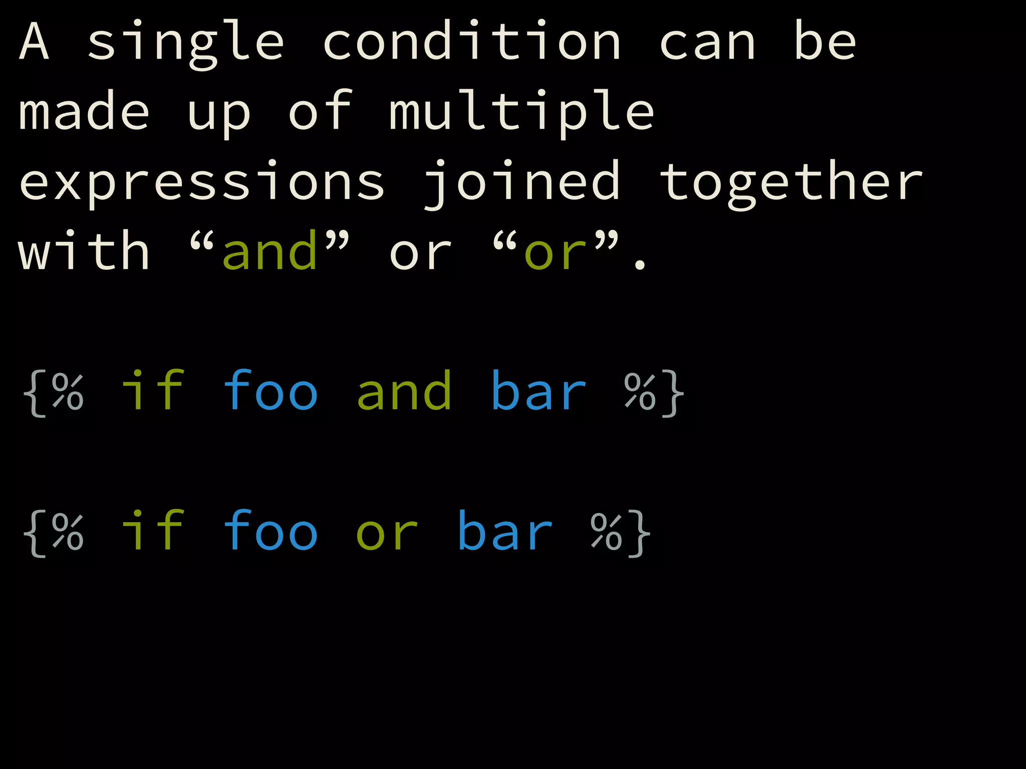 A single condition can be
made up of multiple
expressions joined together
with “and” or “or”.
!
{% if foo and bar %}
!
{% if foo or bar %}
 