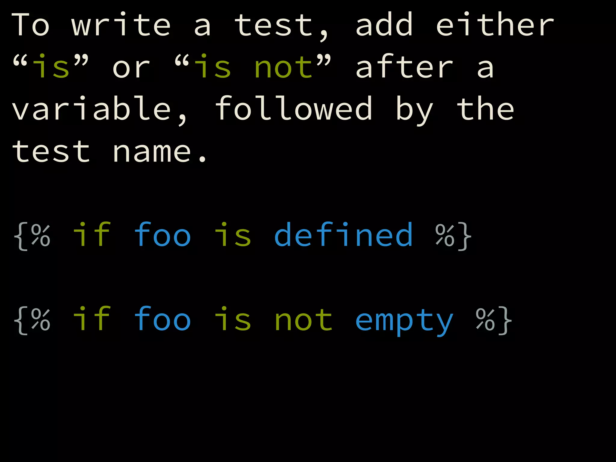 To write a test, add either
“is” or “is not” after a
variable, followed by the
test name.
!
{% if foo is defined %}
!
{% if foo is not empty %}
 