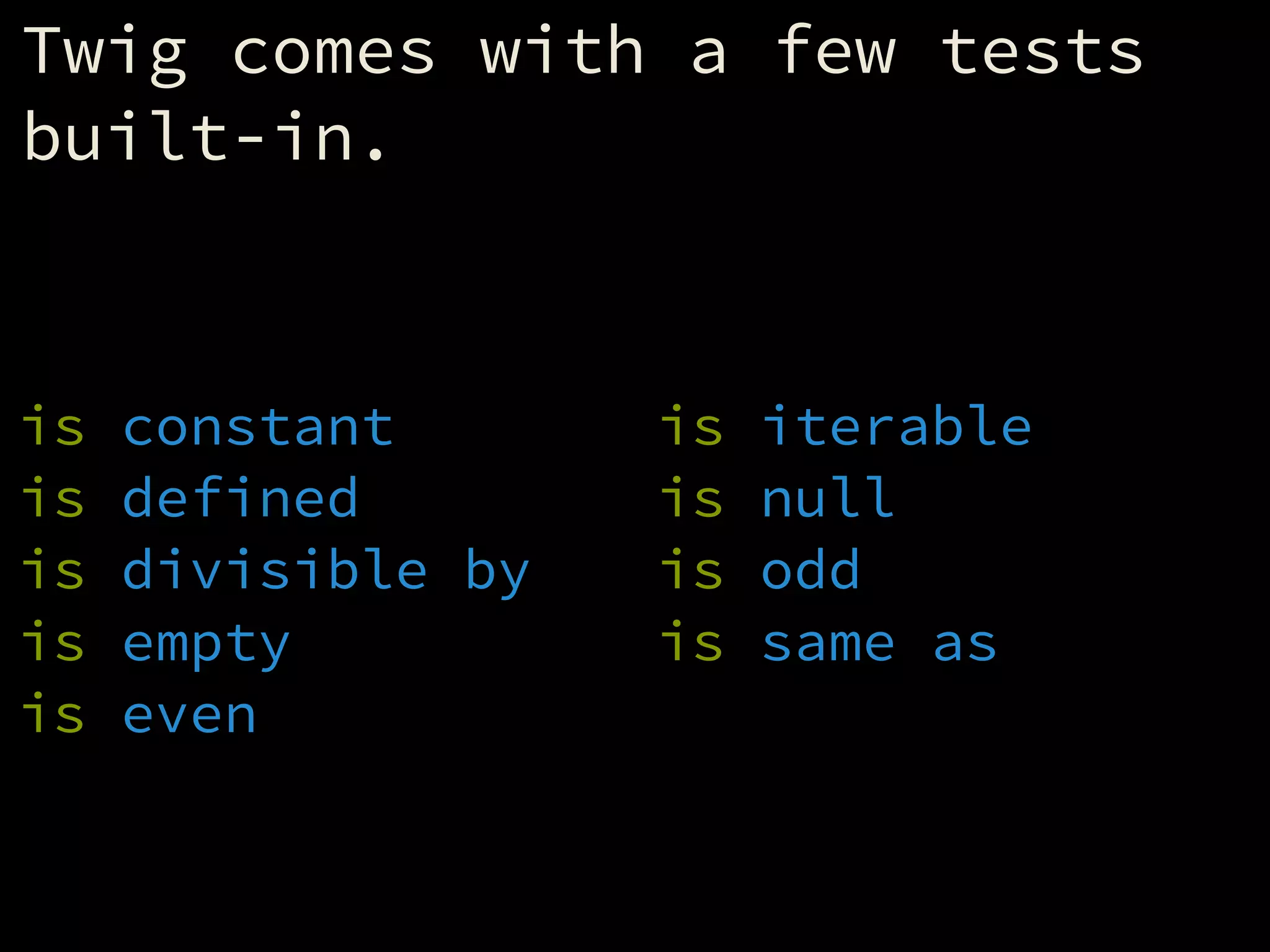 Twig comes with a few tests
built-in.
!
is constant
is defined
is divisible by
is empty
is even
is iterable
is null
is odd
is same as
 