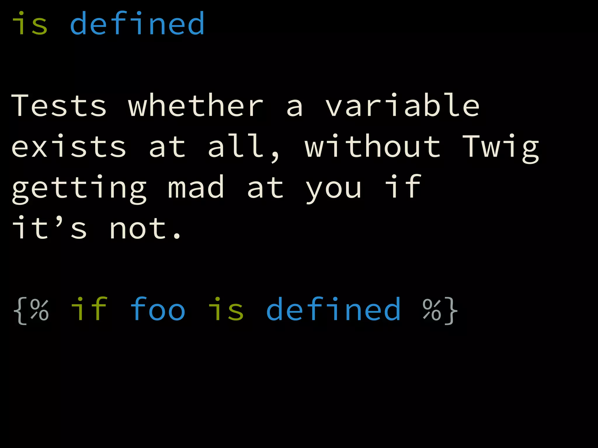 is defined
!
Tests whether a variable
exists at all, without Twig
getting mad at you if
it’s not.
!
{% if foo is defined %}
 