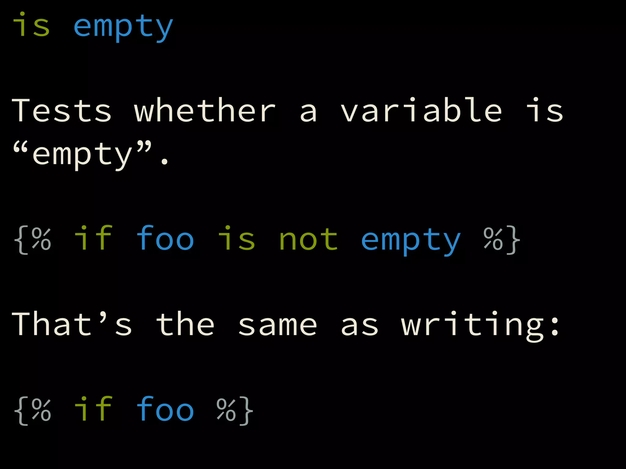 is empty
!
Tests whether a variable is
“empty”.
!
{% if foo is not empty %}
!
That’s the same as writing:
!
{% if foo %}
 