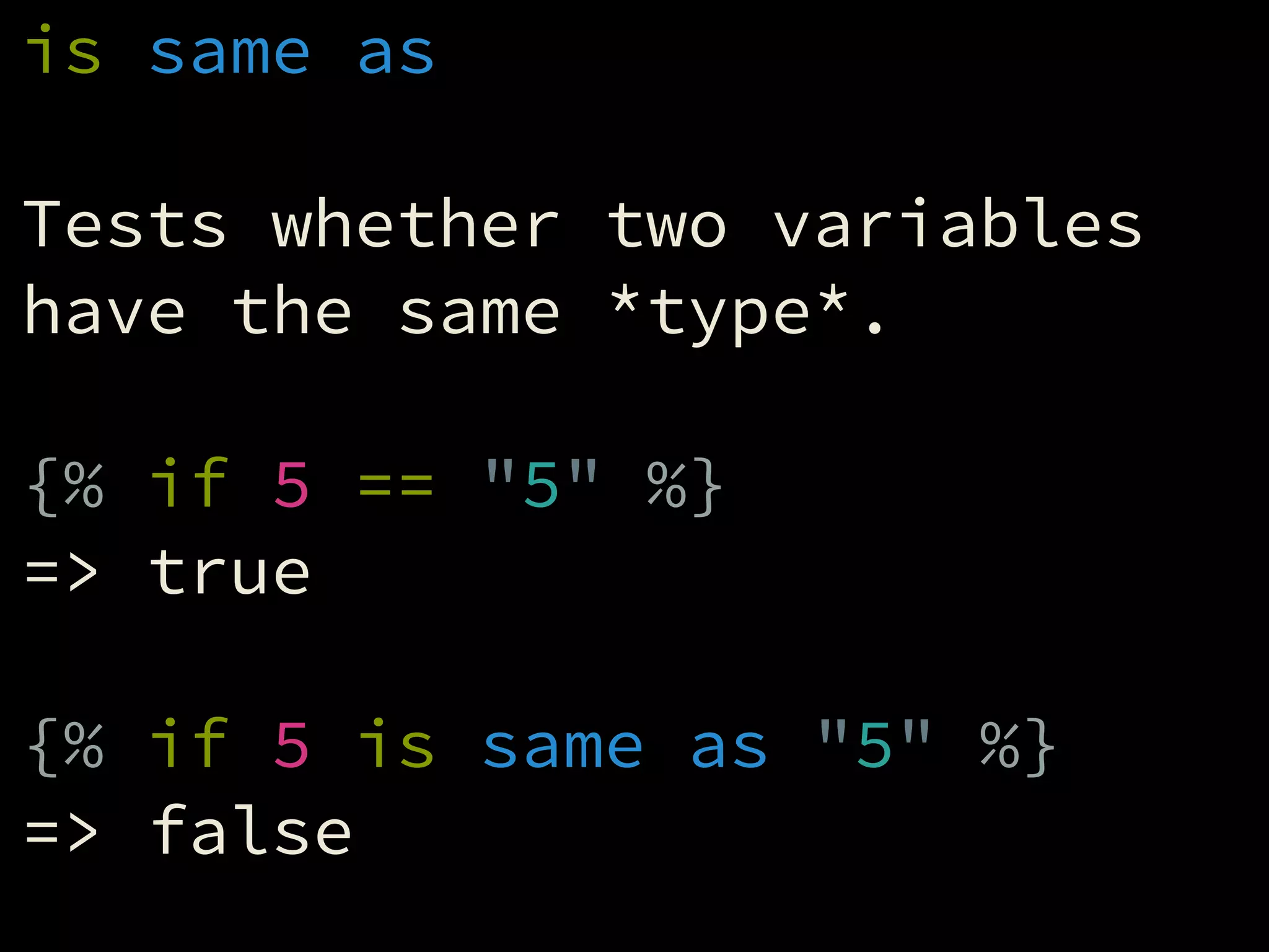 is same as
!
Tests whether two variables
have the same *type*.
!
{% if 5 == "5" %}
=> true
!
{% if 5 is same as "5" %}
=> false
 