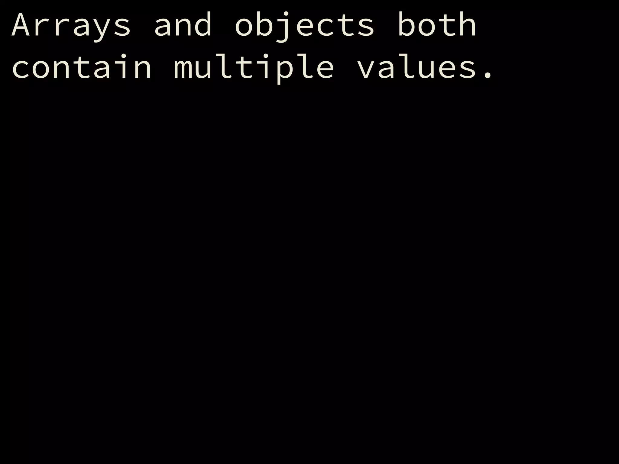 Arrays and objects both
contain multiple values.
 