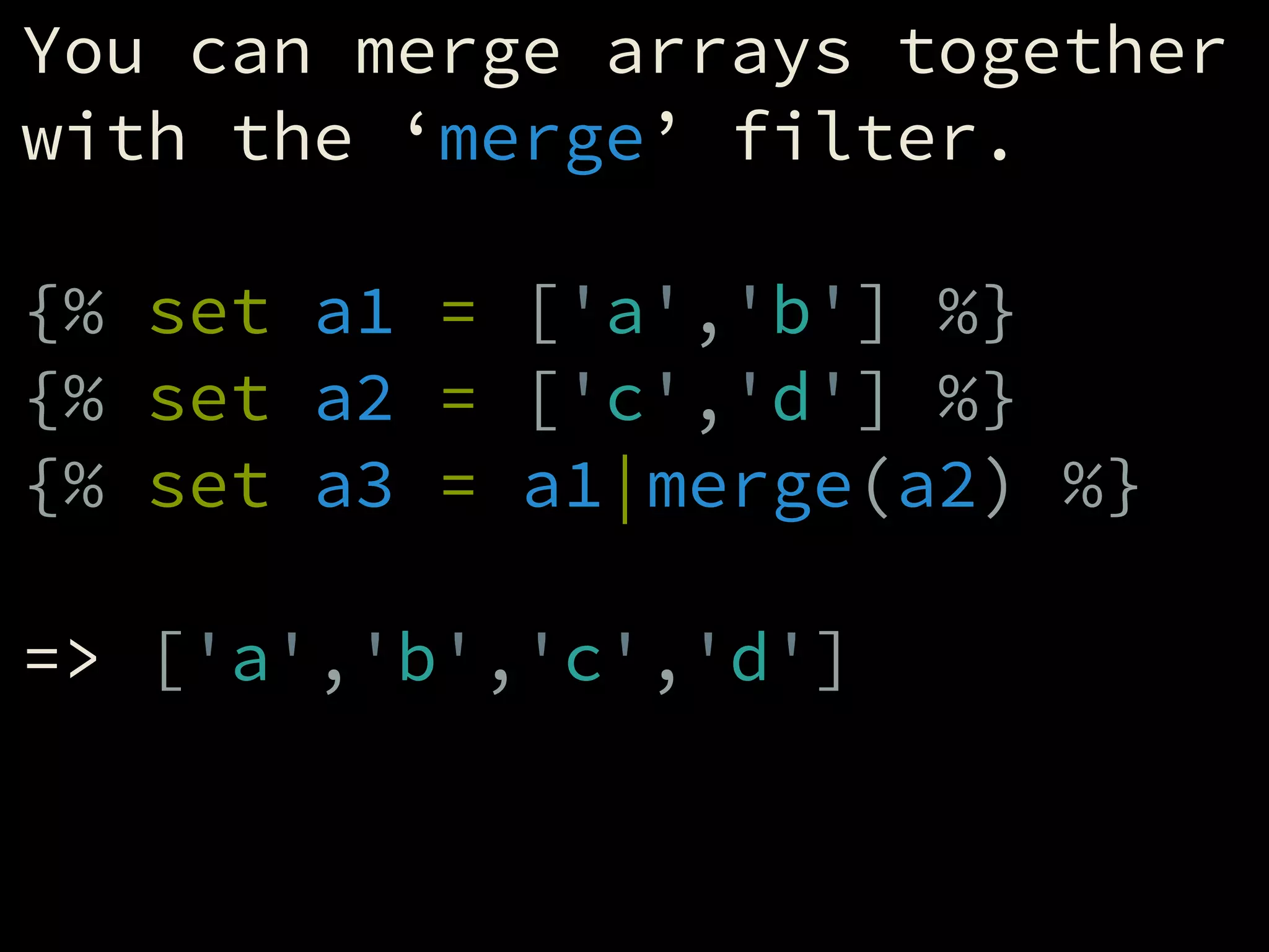 You can merge arrays together
with the ‘merge’ filter.
!
{% set a1 = ['a','b'] %}
{% set a2 = ['c','d'] %}
{% set a3 = a1|merge(a2) %}
!
=> ['a','b','c','d']
 
