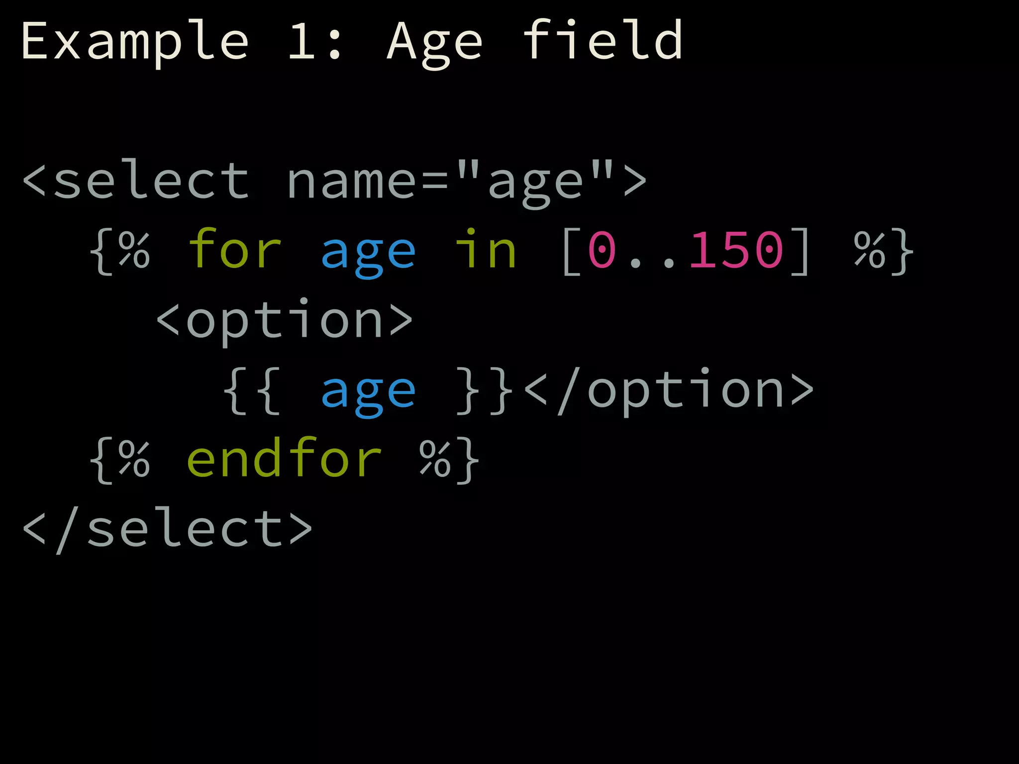 Example 1: Age field
!
<select name="age">
{% for age in [0..150] %}
<option>
{{ age }}</option>
{% endfor %}
</select>
 