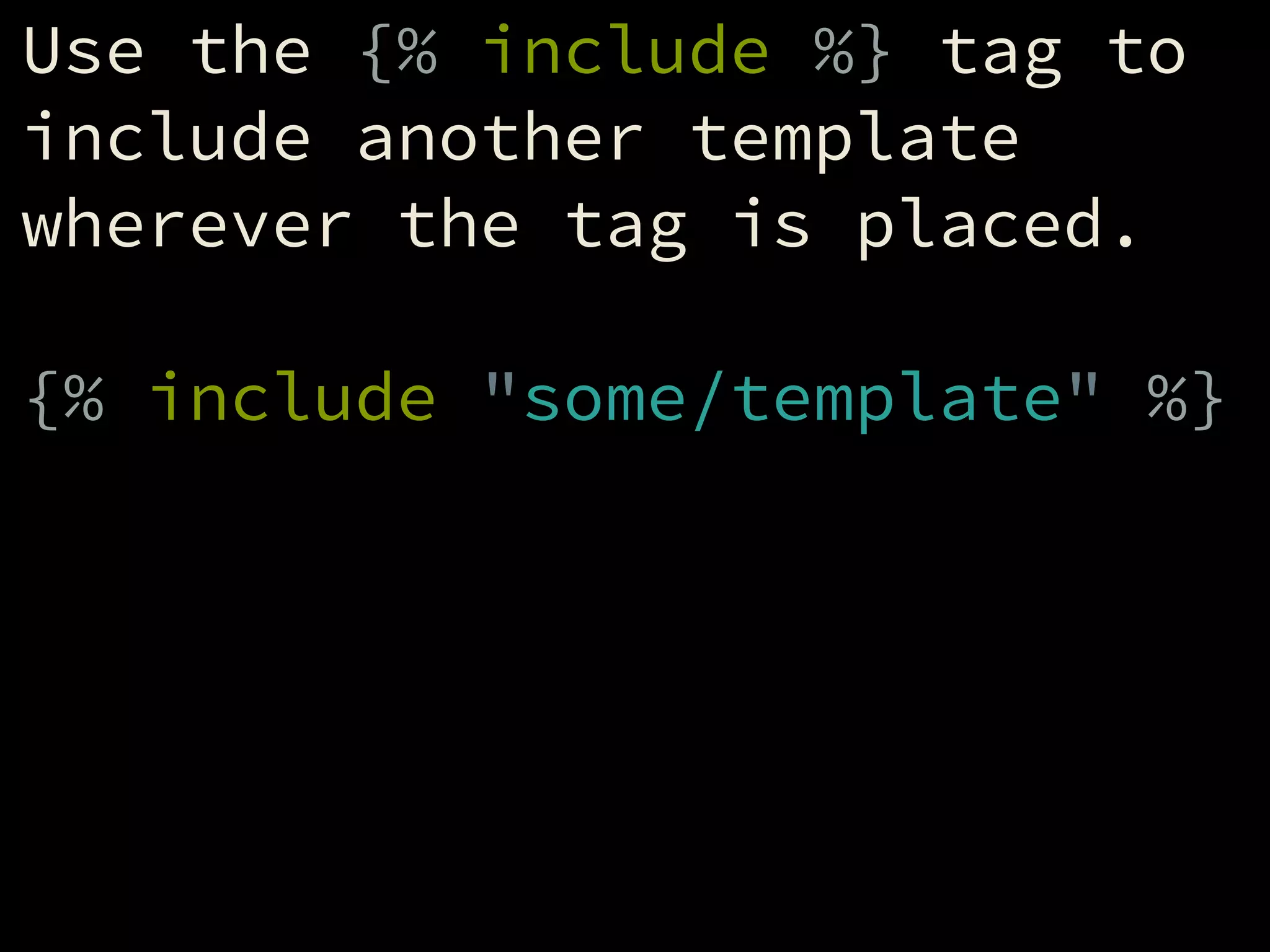 Use the {% include %} tag to
include another template
wherever the tag is placed.
!
{% include "some/template" %}
 