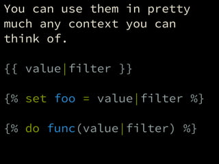 You can use them in pretty
much any context you can
think of.
!
{{ value|filter }}
!
{% set foo = value|filter %}
!
{% do ...