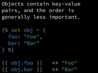 Objects contain key-value
pairs, and the order is
generally less important.
!
{% set obj = {
foo: "Foo",
bar: "Bar"
} %}
!...