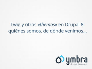 Twig y otros «themas» en Drupal 8:
quiénes somos, de dónde venimos...

 