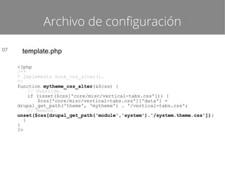 Archivo de configuración
D7

template.php
<?php
/**
* Implements hook_css_alter().
*/
function mytheme_css_alter(&$css) {
// Override.
if (isset($css['core/misc/vertical-tabs.css'])) {
$css['core/misc/vertical-tabs.css']['data'] =
drupal_get_path('theme', 'mytheme') . '/vertical-tabs.css';
// Remove.
unset($css[drupal_get_path('module','system').'/system.theme.css']);
}
}
?>

 