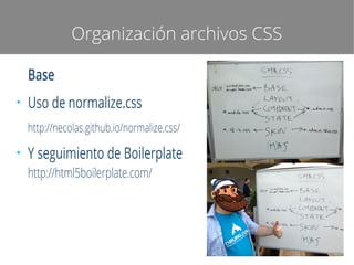 Organización archivos CSS
Base
●

Uso de normalize.css
http://necolas.github.io/normalize.css/

●

Y seguimiento de Boilerplate
http://html5boilerplate.com/

 