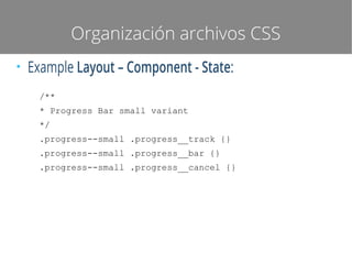 Organización archivos CSS
●

Example Layout – Component - State:
/**
* Progress Bar small variant
*/
.progress--small .progress__track {}
.progress--small .progress__bar {}
.progress--small .progress__cancel {}

 