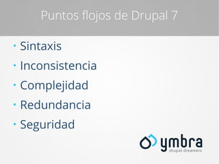 Puntos flojos de Drupal 7
●

Sintaxis

●

Inconsistencia

●

Complejidad

●

Redundancia

●

Seguridad

 