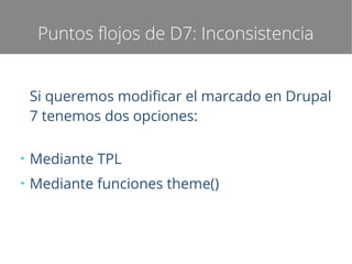 Puntos flojos de D7: Inconsistencia
Si queremos modificar el marcado en Drupal
7 tenemos dos opciones:
●

Mediante TPL

●

Mediante funciones theme()

 