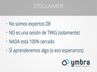 DISCLAIMER
●

No somos expertos D8

●

NO es una sesión de TWIG (solamente)

●

NADA está 100% cerrado

●

SÍ aprenderemos algo (o eso esperamos)

 