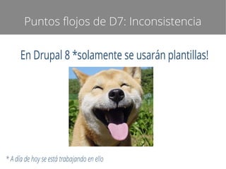 Puntos flojos de D7: Inconsistencia

En Drupal 8 *solamente se usarán plantillas!

* A día de hoy se está trabajando en ello

 