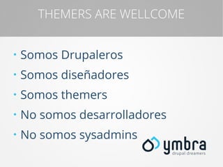 THEMERS ARE WELLCOME
●

Somos Drupaleros

●

Somos diseñadores

●

Somos themers

●

No somos desarrolladores

●

No somos sysadmins

 
