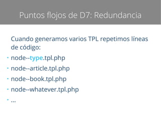 Puntos flojos de D7: Redundancia
Cuando generamos varios TPL repetimos líneas
de código:
●

node--type.tpl.php

●

node--article.tpl.php

●

node--book.tpl.php

●

node--whatever.tpl.php

●

...

 