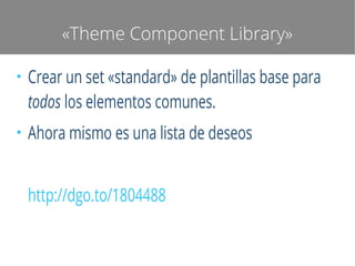 «Theme Component Library»
●

●

Crear un set «standard» de plantillas base para
todos los elementos comunes.
Ahora mismo es una lista de deseos
http://dgo.to/1804488

 