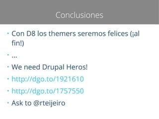 Conclusiones
●

Con D8 los themers seremos felices (¡al
fin!)

●

...

●

We need Drupal Heros!

●

http://dgo.to/1921610

●

http://dgo.to/1757550

●

Ask to @rteijeiro

 