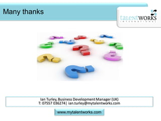 Many thanks




          Ian Turley, Business Development Manager (UK)
         T: 07557 036274| ian.turley@mytalentworks.com

                   www.mytalentworks.com
 