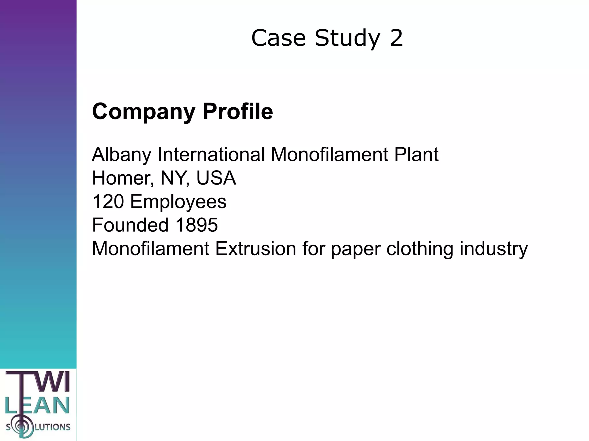 Case Study 2


Company Profile
Albany International Monofilament Plant
Homer, NY, USA
120 Employees
Founded 1895
Monofilament Extrusion for paper clothing industry
 