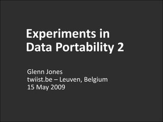 Experiments in
Data Portability 2
Glenn Jones
twiist.be – Leuven, Belgium
15 May 2009
 