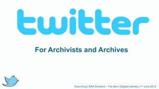 For Archivists and Archives




           Kiara King | ARA Scotland – The Born (Digital) Identity | 1st June 2012
 