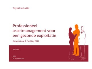 John Dols
Delft
24 november 2016
Professioneel
assetmanagement voor
een gezonde exploitatie
Congres Zorg & Facilitair 2016
 