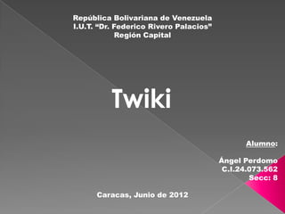 República Bolivariana de Venezuela
I.U.T. “Dr. Federico Rivero Palacios”
             Región Capital




          Twiki
                                              Alumno:

                                        Ángel Perdomo
                                         C.I.24.073.562
                                                Secc: 8

      Caracas, Junio de 2012
 