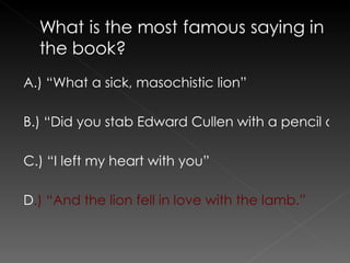 A.) “What a sick, masochistic lion” B.) “Did you stab Edward Cullen with a pencil or what.” C.) “I left my heart with you” D .) “And the lion fell in love with the lamb.” 