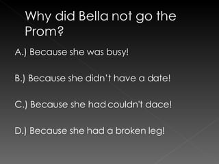 A.) Because she was busy! B.) Because she didn’t have a date! C.) Because she had couldn't dace! D.) Because she had a broken leg! 