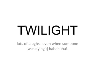 TWILIGHT lots of laughs…even when someone was dying :] hahahaha! 