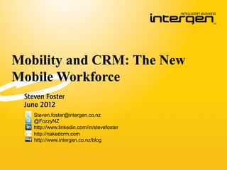 Mobility and CRM: The New
Mobile Workforce
 Steven Foster
 June 2012
    Steven.foster@intergen.co.nz
    @FozzyNZ
    http://www.linkedin.com/in/stevefoster
    http://nakedcrm.com
    http://www.intergen.co.nz/blog
 