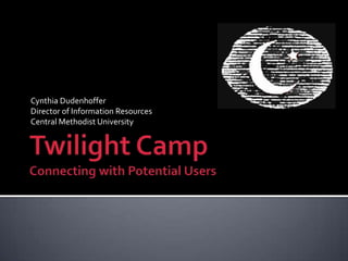 Twilight CampConnecting with Potential Users Cynthia Dudenhoffer Director of Information Resources Central Methodist University 