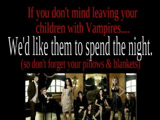 We'd like them to spend the night. (so don't forget your pillows & blankets) If you don't mind leaving your children with Vampires.... 