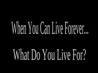 When You Can Live Forever... What Do You Live For? 