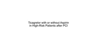 Ticagrelor with or without Aspirin
in High-Risk Patients after PCI
 